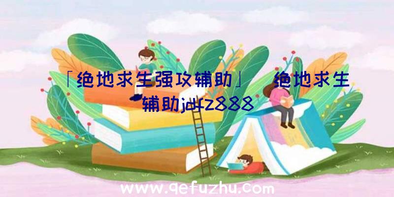 「绝地求生强攻辅助」|绝地求生辅助jdfz888